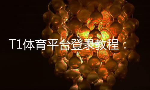 T1体育平台登录教程:新手注册、登录步骤与常见问题快速解决