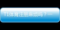 T1体育注册麻烦吗？一步步教你快速完成注册并解决常见问题