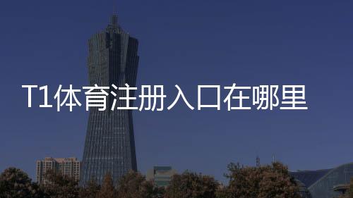 T1体育注册入口在哪里？新手快速注册流程与安全注意事项详解