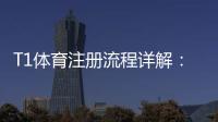 T1体育注册流程详解：新手一看就会的快速注册步骤与注意事项
