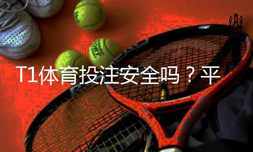 T1体育投注安全吗？平台安全性全面评测与风险防范指南
