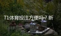 T1体育投注方便吗？新手开户、充值提现与安全性完整评测