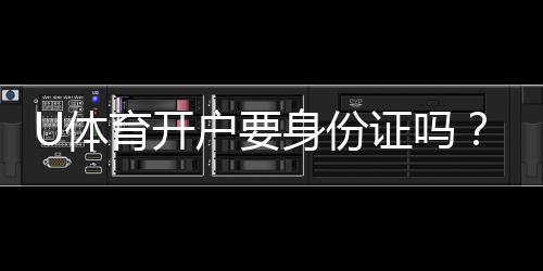 U体育开户要身份证吗？详细解答注册认证流程与注意事项