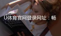 U体育官网登录网址：畅享顶级体育投注与电子游艺体验