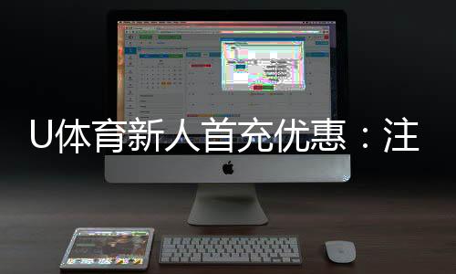 U体育新人首充优惠：注册即享高额返利与专属礼包