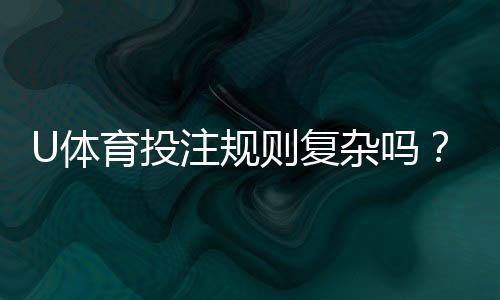 U体育投注规则复杂吗？资深玩家解析3分钟快速上手技巧