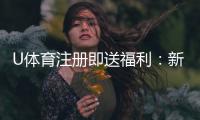 U体育注册即送福利：新用户专享豪礼首存即赠1888元