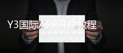 Y3国际APP开户教程:详细注册步骤、实名验证与安全注意事项