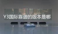 Y3国际靠谱的版本是哪一个？官方正版识别、最新版推荐与下载攻略
