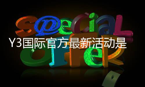 Y3国际官方最新活动是什么？优惠内容、参与步骤与常见问题一文看懂