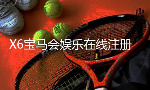 X6宝马会娱乐在线注册：畅享豪华电游盛宴与惊喜礼遇