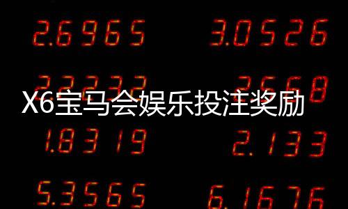 X6宝马会娱乐投注奖励丰厚吗？深度解析高额返利与独家优惠活动