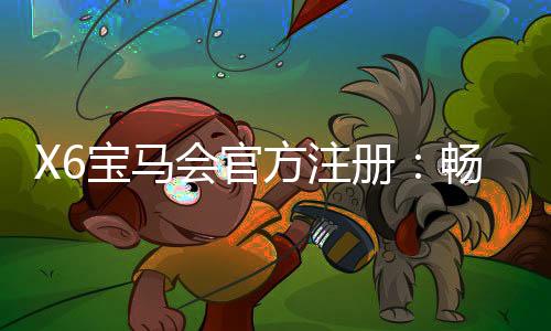 X6宝马会官方注册:畅享豪华电游体验与精准投注攻略