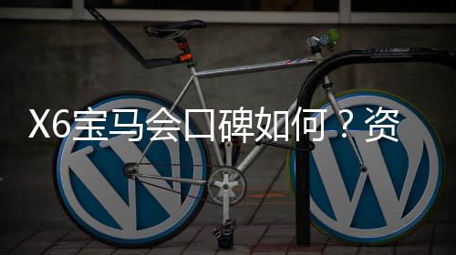 X6宝马会口碑如何?资深玩家揭秘真实体验与评价
