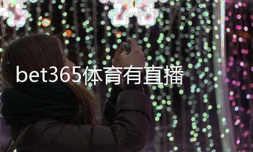 bet365体育有直播吗？直播入口、观看方法与常见问题详解