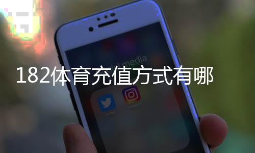 182体育充值方式有哪些？充值渠道、步骤与注意事项全面解析