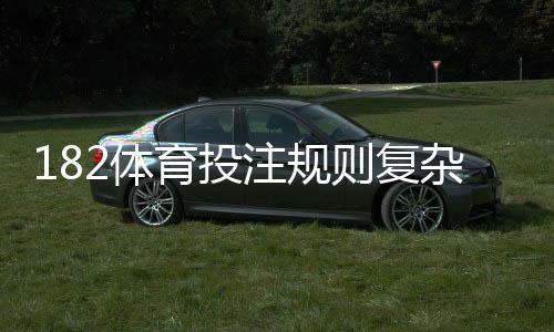 182体育投注规则复杂吗？一文看懂平台规则、常见玩法与新手操作指南