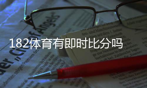 182体育有即时比分吗?实时比分功能、更新频率与使用方法一文看懂