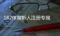 182体育新人注册专属大礼包领取攻略：注册步骤、优惠明细与提现规则全解析