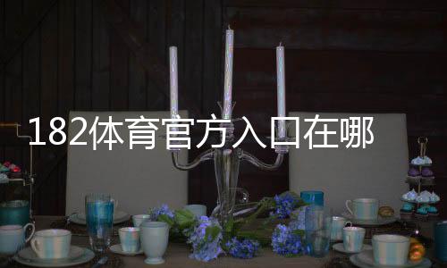 182体育官方入口在哪?官网直达、备用地址与安全登录注册最新教程