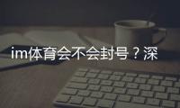 im体育会不会封号？深度解析账号安全与防封技巧