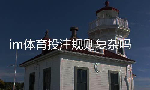 im体育投注规则复杂吗？资深玩家详解玩法与技巧