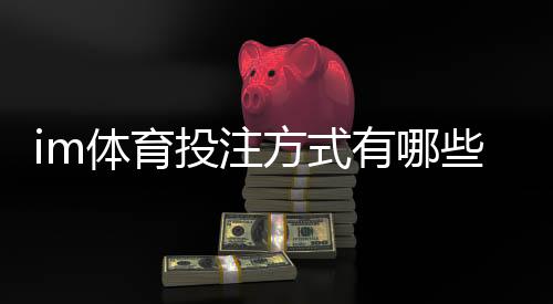 im体育投注方式有哪些?详解主流玩法与操作技巧