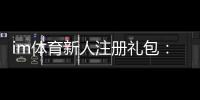 im体育新人注册礼包：首存福利与高额彩金等你拿