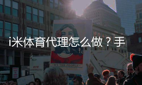 i米体育代理怎么做?手把手教你轻松开启代理之路