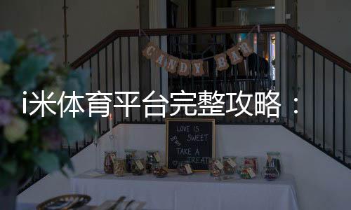 i米体育平台完整攻略：新手注册、充值提现与常见玩法详解