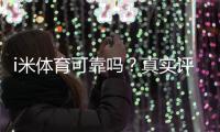 i米体育可靠吗？真实评测与用户口碑、提现安全性全面解析