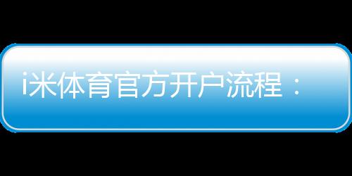 i米体育官方开户流程：3分钟轻松完成注册与首存指南
