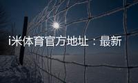 i米体育官方地址：最新官网入口及安全投注指南
