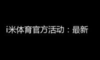 i米体育官方活动：最新优惠与独家福利等你来拿