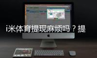 i米体育提现麻烦吗？提现流程、到账时间与常见问题全解析
