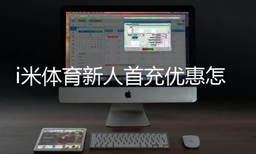 i米体育新人首充优惠怎么领取？2026最新攻略、规则与注意事项