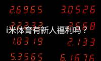 i米体育有新人福利吗？新用户福利、优惠活动与领取流程详解
