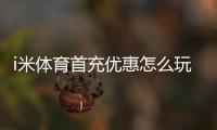 i米体育首充优惠怎么玩？领取步骤、优惠额度与注意事项一篇看懂