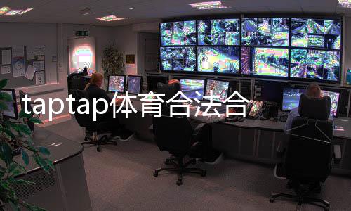taptap体育合法合规吗?最新监管解读与用户风险提示